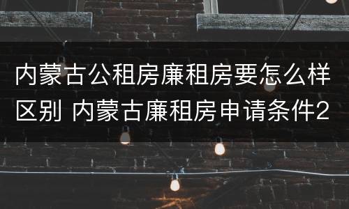 内蒙古公租房廉租房要怎么样区别 内蒙古廉租房申请条件2019