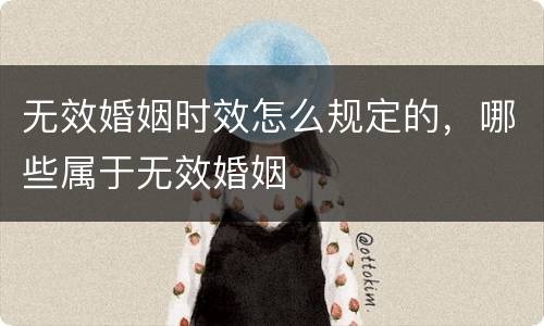 无效婚姻时效怎么规定的，哪些属于无效婚姻