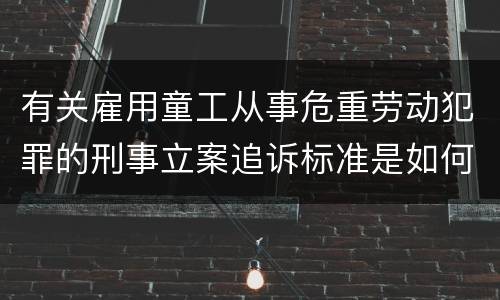 有关雇用童工从事危重劳动犯罪的刑事立案追诉标准是如何规定