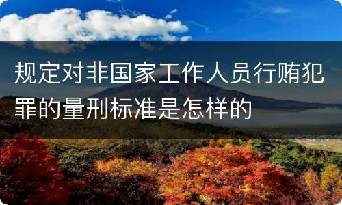 规定对非国家工作人员行贿犯罪的量刑标准是怎样的