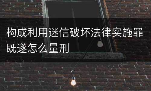 构成利用迷信破坏法律实施罪既遂怎么量刑