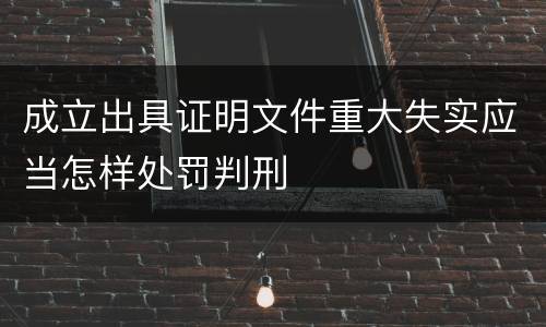 成立出具证明文件重大失实应当怎样处罚判刑