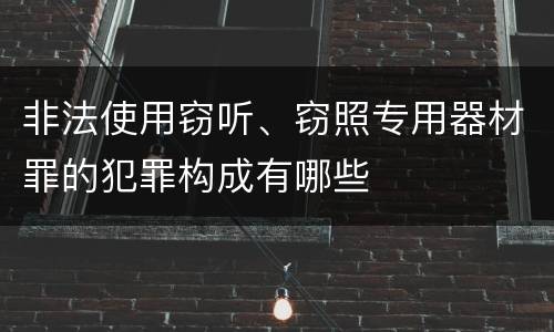 非法使用窃听、窃照专用器材罪的犯罪构成有哪些