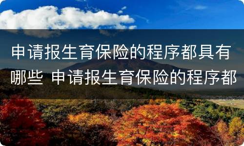 申请报生育保险的程序都具有哪些 申请报生育保险的程序都具有哪些内容