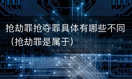 抢劫罪抢夺罪具体有哪些不同（抢劫罪是属于）