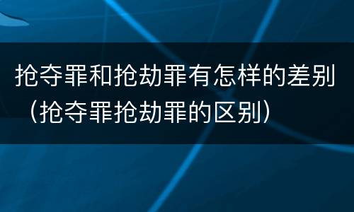 抢夺罪和抢劫罪有怎样的差别（抢夺罪抢劫罪的区别）