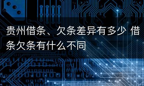贵州借条、欠条差异有多少 借条欠条有什么不同