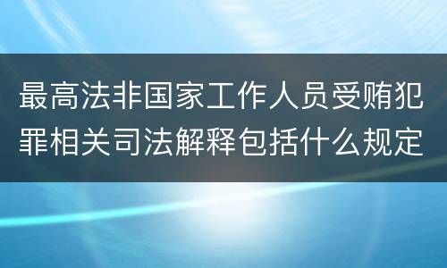 最高法非国家工作人员受贿犯罪相关司法解释包括什么规定