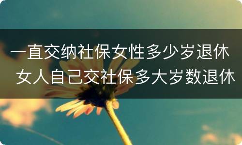 一直交纳社保女性多少岁退休 女人自己交社保多大岁数退休