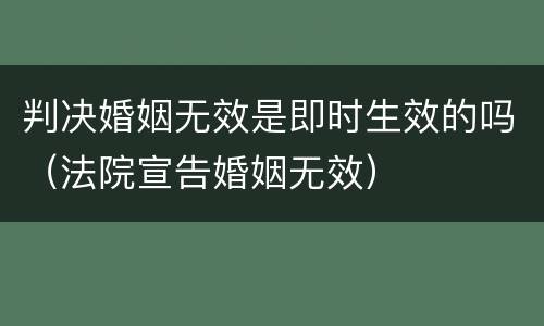 判决婚姻无效是即时生效的吗（法院宣告婚姻无效）