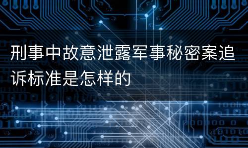 刑事中故意泄露军事秘密案追诉标准是怎样的