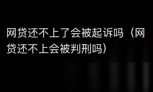 网贷还不上了会被起诉吗（网贷还不上会被判刑吗）