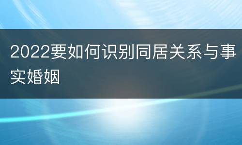 2022要如何识别同居关系与事实婚姻