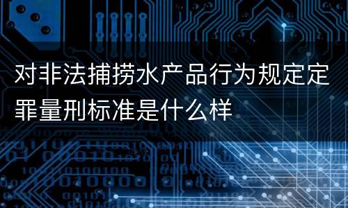 对非法捕捞水产品行为规定定罪量刑标准是什么样