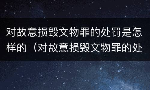 对故意损毁文物罪的处罚是怎样的（对故意损毁文物罪的处罚是怎样的行为）
