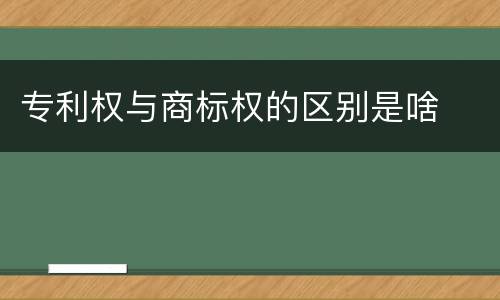 专利权与商标权的区别是啥