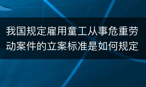 我国规定雇用童工从事危重劳动案件的立案标准是如何规定