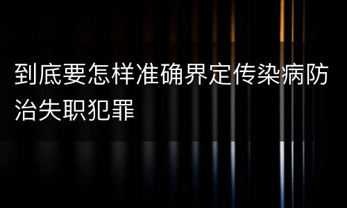 到底要怎样准确界定传染病防治失职犯罪