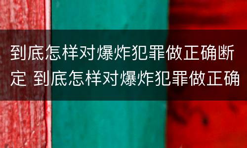 到底怎样对爆炸犯罪做正确断定 到底怎样对爆炸犯罪做正确断定的事情