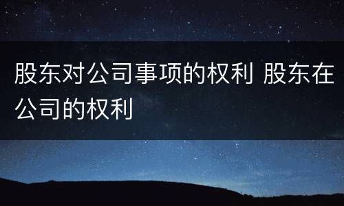 股东对公司事项的权利 股东在公司的权利