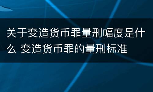 关于变造货币罪量刑幅度是什么 变造货币罪的量刑标准