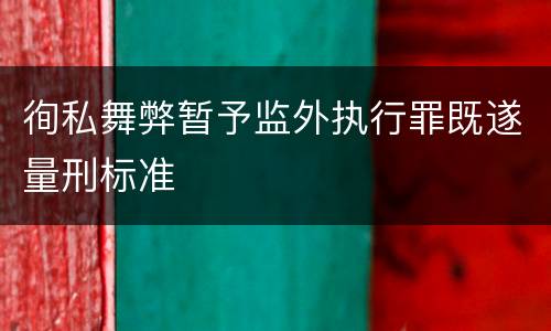 徇私舞弊暂予监外执行罪既遂量刑标准