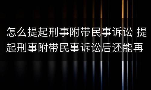 怎么提起刑事附带民事诉讼 提起刑事附带民事诉讼后还能再起诉吗