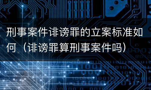 刑事案件诽谤罪的立案标准如何（诽谤罪算刑事案件吗）