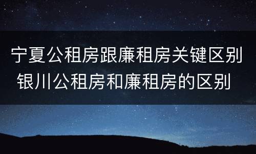 宁夏公租房跟廉租房关键区别 银川公租房和廉租房的区别