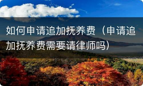 如何申请追加抚养费（申请追加抚养费需要请律师吗）