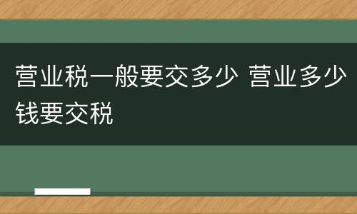 营业税一般要交多少 营业多少钱要交税