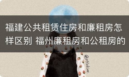 福建公共租赁住房和廉租房怎样区别 福州廉租房和公租房的区别
