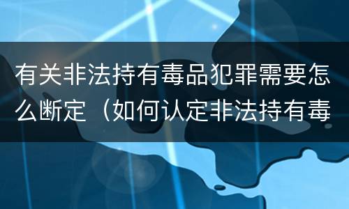 有关非法持有毒品犯罪需要怎么断定（如何认定非法持有毒品罪）