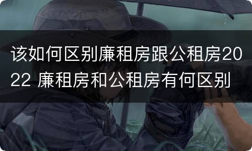 该如何区别廉租房跟公租房2022 廉租房和公租房有何区别