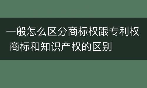 一般怎么区分商标权跟专利权 商标和知识产权的区别