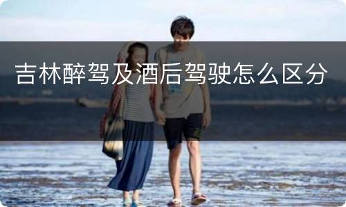 吉林醉驾及酒后驾驶怎么区分