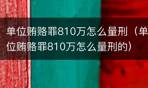 单位贿赂罪810万怎么量刑（单位贿赂罪810万怎么量刑的）