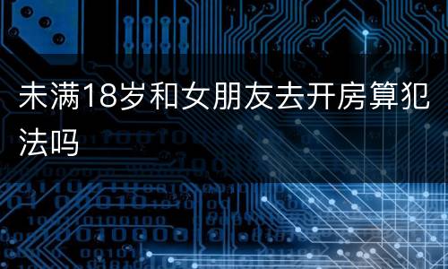 未满18岁和女朋友去开房算犯法吗