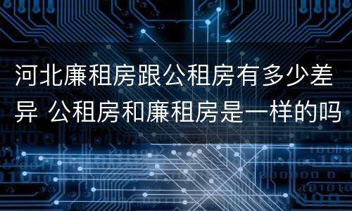 河北廉租房跟公租房有多少差异 公租房和廉租房是一样的吗