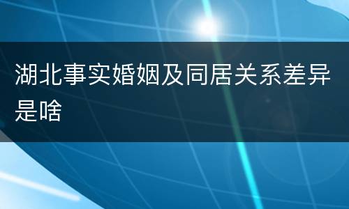 湖北事实婚姻及同居关系差异是啥