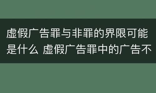 虚假广告罪与非罪的界限可能是什么 虚假广告罪中的广告不包括