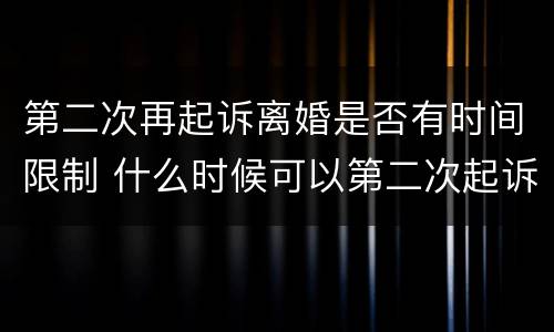 第二次再起诉离婚是否有时间限制 什么时候可以第二次起诉离婚