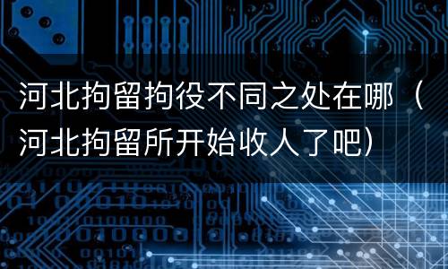 河北拘留拘役不同之处在哪（河北拘留所开始收人了吧）
