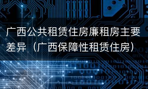 广西公共租赁住房廉租房主要差异（广西保障性租赁住房）