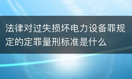 法律对过失损坏电力设备罪规定的定罪量刑标准是什么