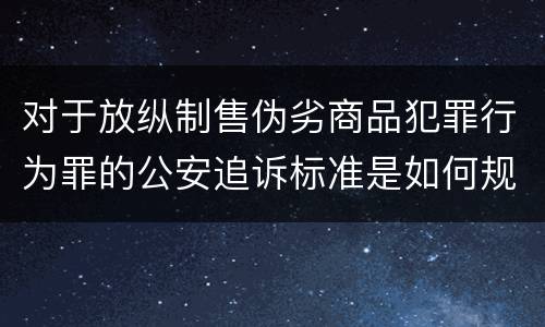 对于放纵制售伪劣商品犯罪行为罪的公安追诉标准是如何规定