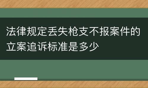 法律规定丢失枪支不报案件的立案追诉标准是多少