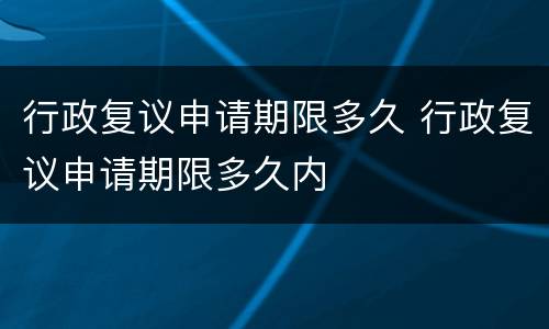 行政复议申请期限多久 行政复议申请期限多久内