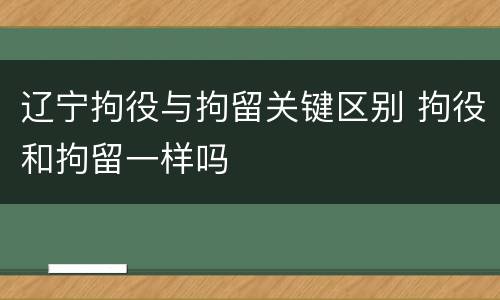 辽宁拘役与拘留关键区别 拘役和拘留一样吗