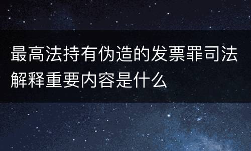 最高法持有伪造的发票罪司法解释重要内容是什么